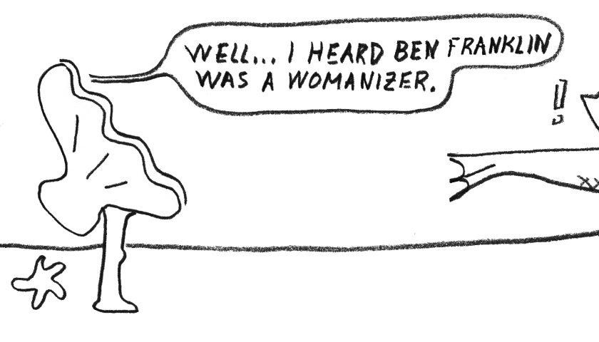 I heard Benjamin Franklin was a womanizer.